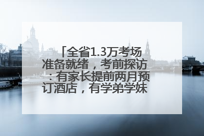 全省1.3万考场准备就绪，考前探访：有家长提前两月预订酒店，有学弟学妹隔空送上暖心祝福